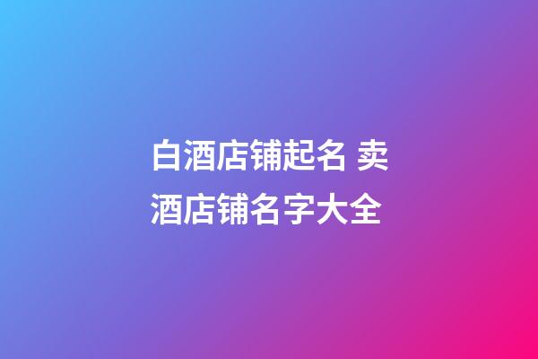 白酒店铺起名 卖酒店铺名字大全